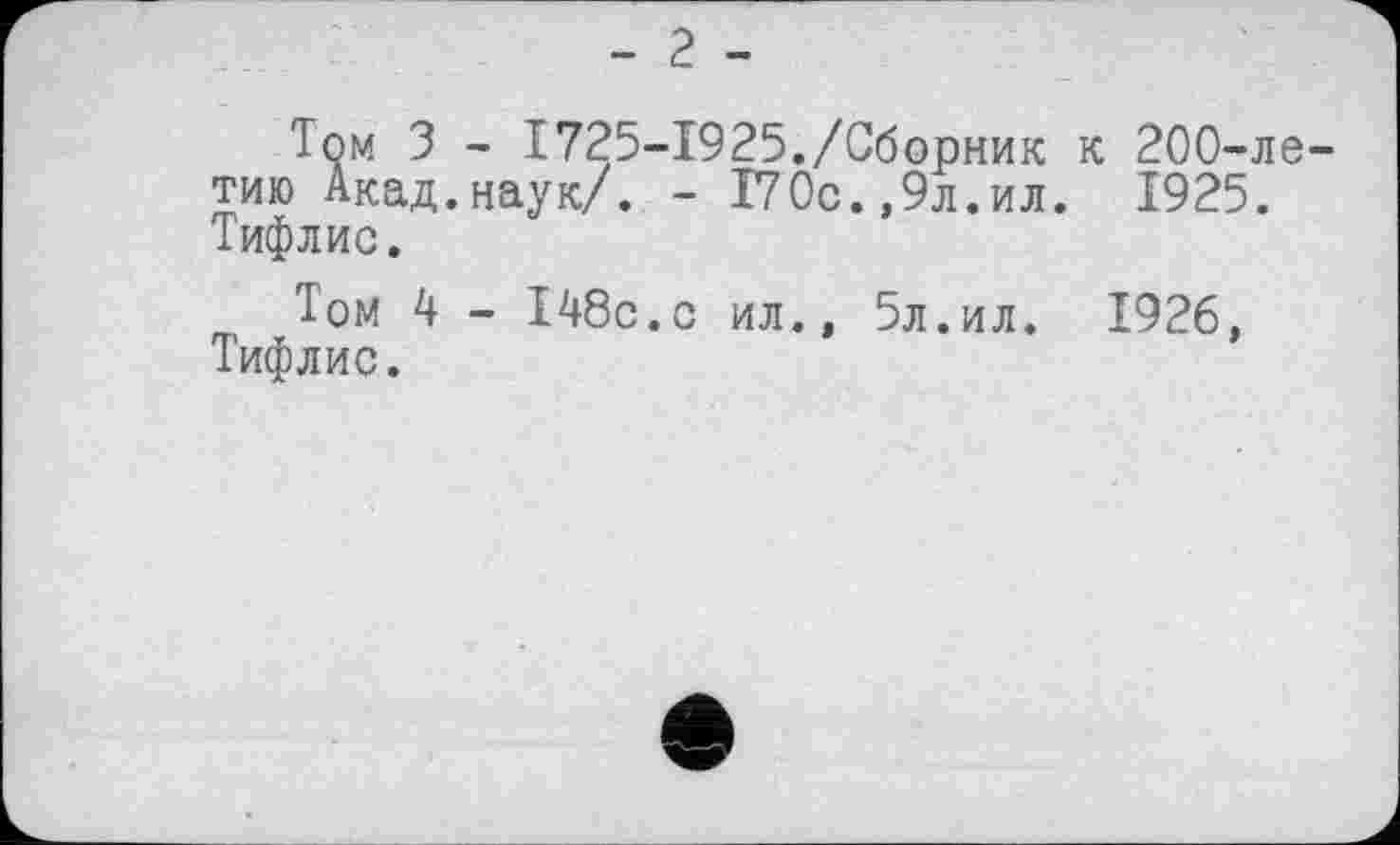 ﻿- 2 -
Том 3 - 1725-1925./Сборник к 200-летию Акад.наук/. - 170с.,9л.ил. 1925. Тифлис.
Том 4 - 148с.с ил., 5л.ил. 1926, Тифлис.